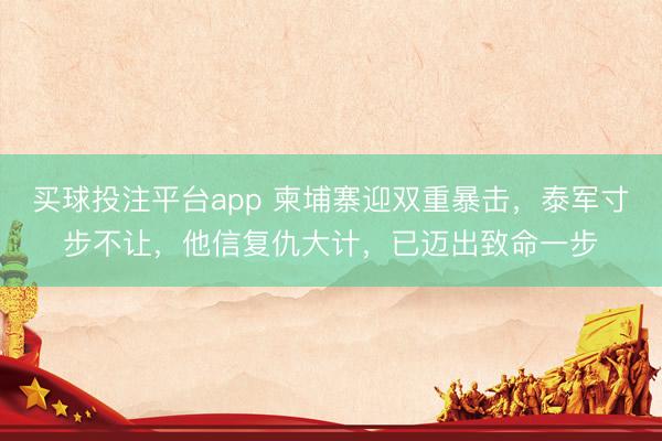 买球投注平台app 柬埔寨迎双重暴击，泰军寸步不让，他信复仇大计，已迈出致命一步