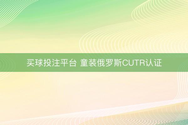 买球投注平台 童装俄罗斯CUTR认证