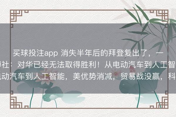 买球投注app 消失半年后的拜登复出了,一开口先提及中方,彭博社:对华已经无法取得胜利!从电动汽车到人工智能,美优势消减,贸易战没赢,科技战吃力