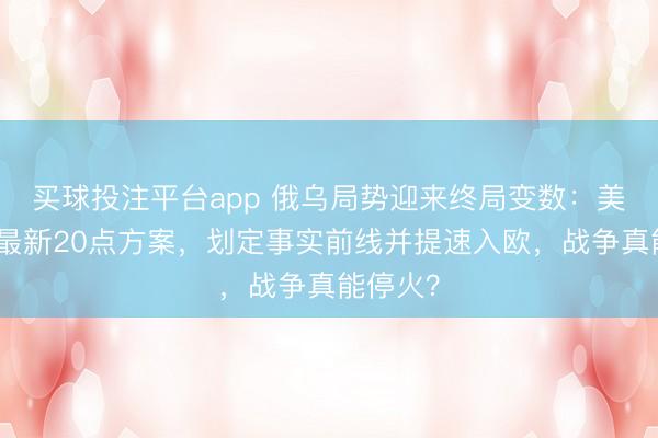 买球投注平台app 俄乌局势迎来终局变数：美乌抛出最新20点方案，划定事实前线并提速入欧，战争真能停火？