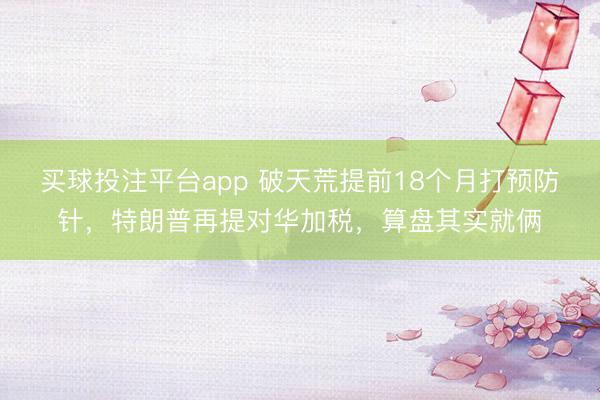 买球投注平台app 破天荒提前18个月打预防针，特朗普再提对华加税，算盘其实就俩