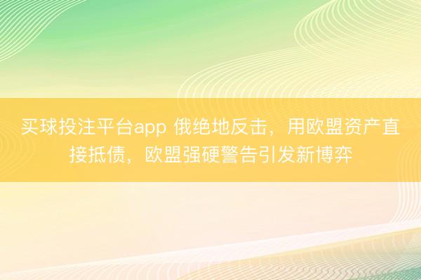 买球投注平台app 俄绝地反击，用欧盟资产直接抵债，欧盟强硬警告引发新博弈