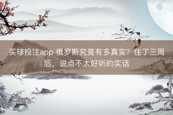 买球投注app 俄罗斯究竟有多真实？住了三周后，说点不太好听的实话