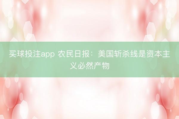 买球投注app 农民日报：美国斩杀线是资本主义必然产物