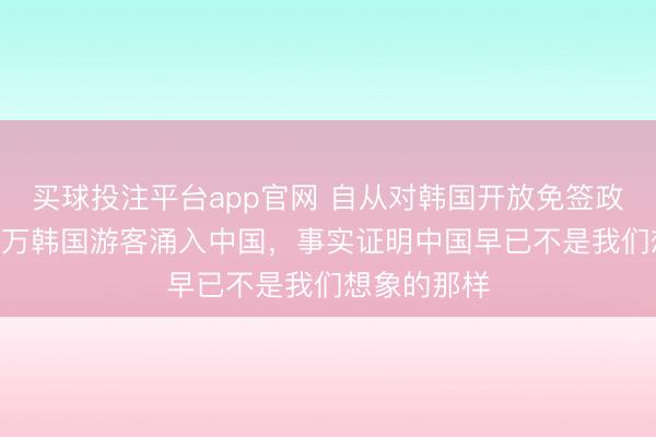买球投注平台app官网 自从对韩国开放免签政策后,840万韩国游客涌入中国,事实证明中国早已不是我们想象的那样