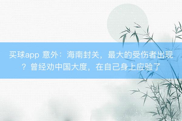 买球app 意外：海南封关，最大的受伤者出现？曾经劝中国大度，在自己身上应验了