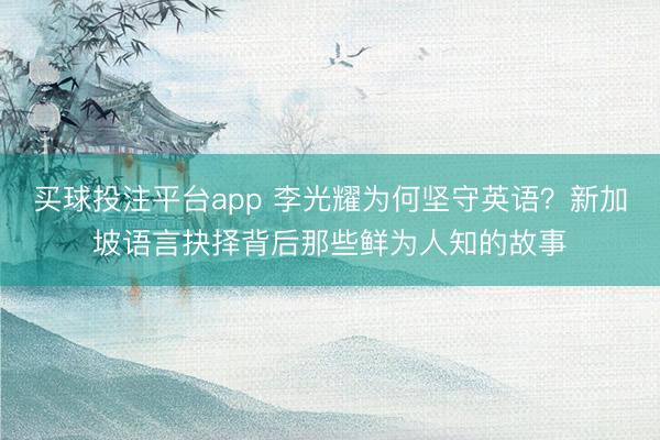 买球投注平台app 李光耀为何坚守英语?新加坡语言抉择背后那些鲜为人知的故事