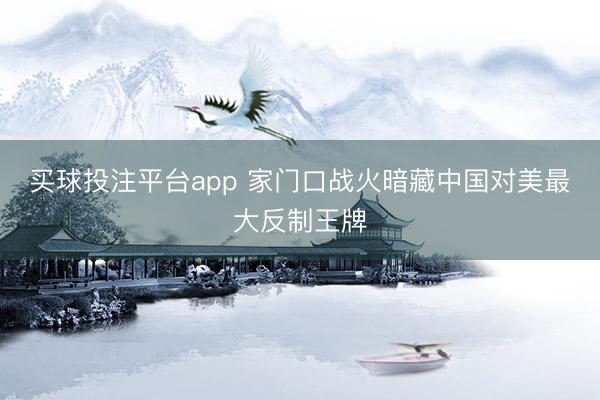 买球投注平台app 家门口战火暗藏中国对美最大反制王牌
