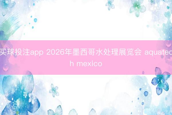 买球投注app 2026年墨西哥水处理展览会 aquatech mexico
