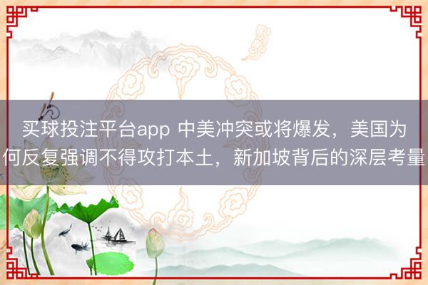 买球投注平台app 中美冲突或将爆发，美国为何反复强调不得攻打本土，新加坡背后的深层考量