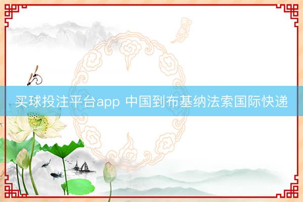 买球投注平台app 中国到布基纳法索国际快递