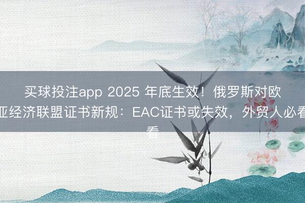 买球投注app 2025 年底生效!俄罗斯对欧亚经济联盟证书新规:EAC证书或失效,外贸人必看