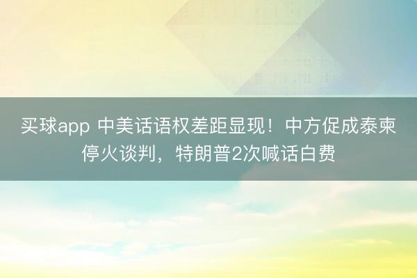 买球app 中美话语权差距显现！中方促成泰柬停火谈判，特朗普2次喊话白费