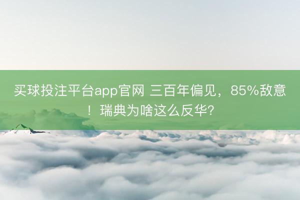 买球投注平台app官网 三百年偏见，85%敌意！瑞典为啥这么反华？