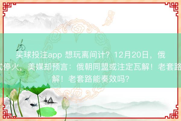 买球投注app 想玩离间计？12月20日，俄乌还未正式停火，美媒却预言：俄朝同盟或注定瓦解！老套路能奏效吗？