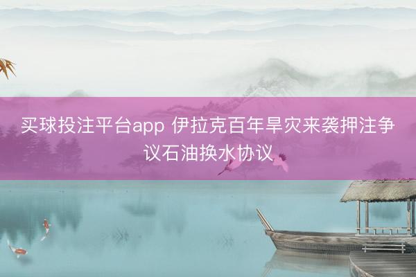 买球投注平台app 伊拉克百年旱灾来袭押注争议石油换水协议