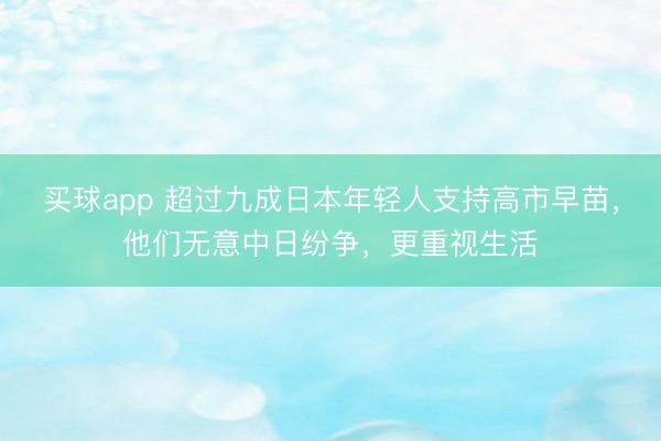 买球app 超过九成日本年轻人支持高市早苗,他们无意中日纷争,更重视生活