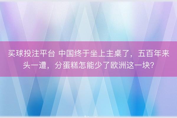 买球投注平台 中国终于坐上主桌了，五百年来头一遭，分蛋糕怎能少了欧洲这一块？
