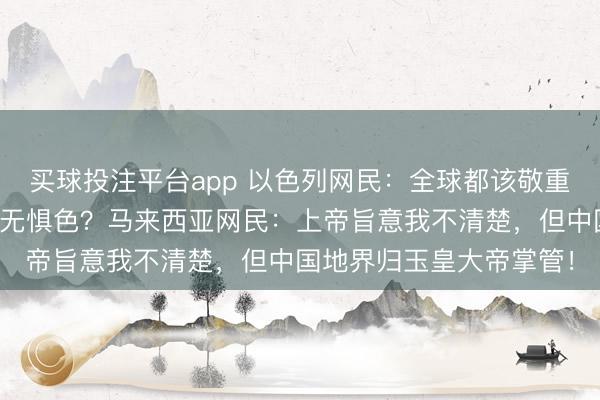买球投注平台app 以色列网民:全球都该敬重犹太人,为何中国人毫无惧色?马来西亚网民:上帝旨意我不清楚,但中国地界归玉皇大帝掌管!