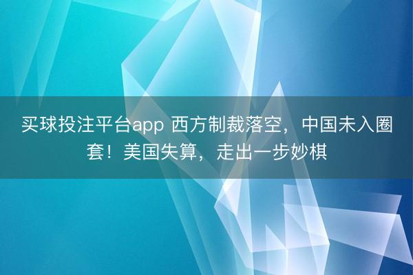 买球投注平台app 西方制裁落空，中国未入圈套！美国失算，走出一步妙棋