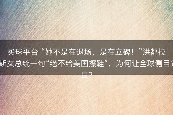 买球平台 “她不是在退场，是在立碑！”洪都拉斯女总统一句“绝不给美国擦鞋”，为何让全球侧目？