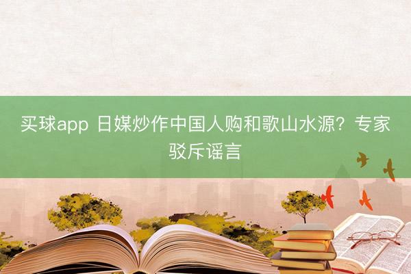 买球app 日媒炒作中国人购和歌山水源？专家驳斥谣言