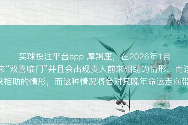 买球投注平台app 摩羯座,在2026年1月下旬的时候,自身会迎来“双喜临门”并且会出现贵人前来相助的情形,而这种情况将会对其晚年命运走向带来影响!