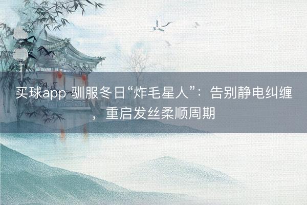 买球app 驯服冬日“炸毛星人”：告别静电纠缠，重启发丝柔顺周期