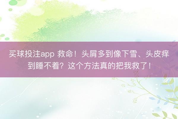 买球投注app 救命！头屑多到像下雪、头皮痒到睡不着？这个方法真的把我救了！