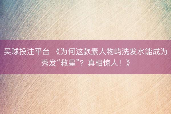 买球投注平台 《为何这款素人物屿洗发水能成为秀发“救星”?真相惊人!》