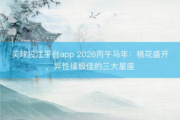 买球投注平台app 2026丙午马年：桃花盛开，异性缘极佳的三大星座