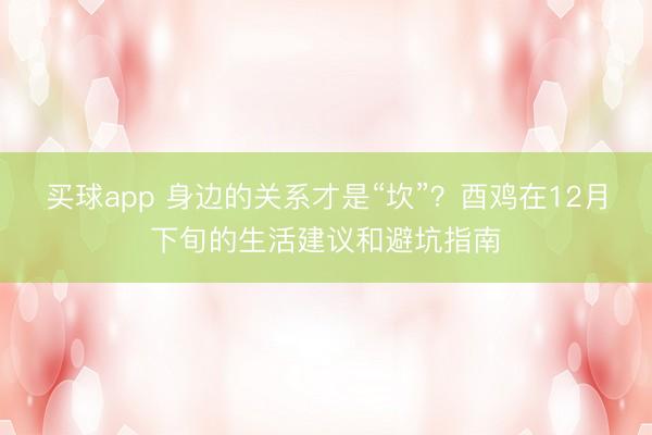 买球app 身边的关系才是“坎”？酉鸡在12月下旬的生活建议和避坑指南