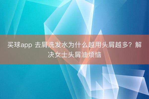 买球app 去屑洗发水为什么越用头屑越多？解决女士头屑油烦恼