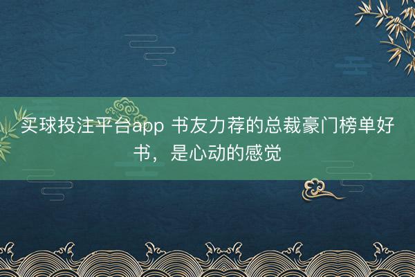 买球投注平台app 书友力荐的总裁豪门榜单好书，是心动的感觉