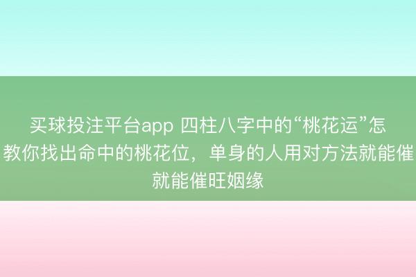 买球投注平台app 四柱八字中的“桃花运”怎么看？教你找出命中的桃花位，<a href=