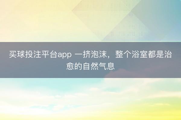 买球投注平台app 一挤泡沫,整个浴室都是治愈的自然气息