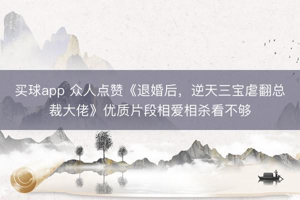 买球app 众人点赞《退婚后，逆天三宝虐翻总裁大佬》优质片段相爱相杀看不够