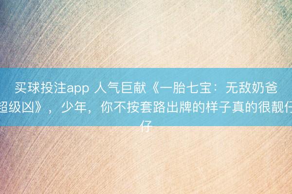 买球投注app 人气巨献《一胎七宝:无敌奶爸超级凶》,少年,你不按套路出牌的样子真的很靓仔