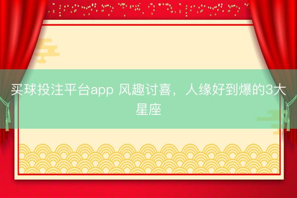 买球投注平台app 风趣讨喜，人缘好到爆的3大星座