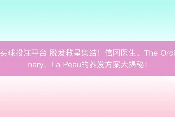 买球投注平台 脱发救星集结！信冈医生、The Ordinary、La Peau的养发方案大揭秘！