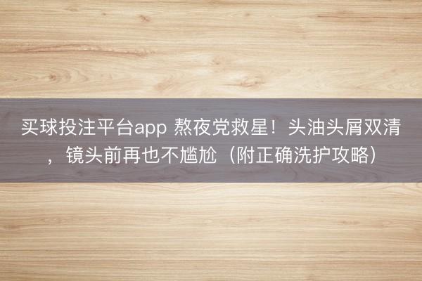 买球投注平台app 熬夜党救星！头油头屑双清，镜头前再也不尴尬（附正确洗护攻略）
