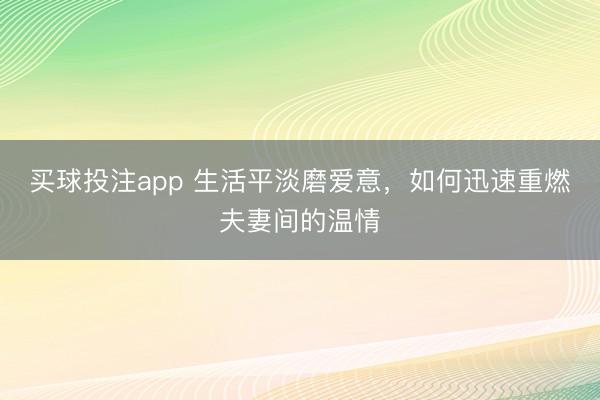 买球投注app 生活平淡磨爱意，如何迅速重燃夫妻间的温情
