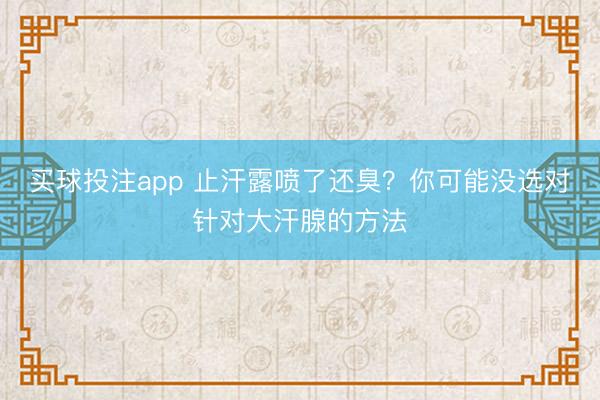 买球投注app 止汗露喷了还臭？你可能没选对针对大汗腺的方法