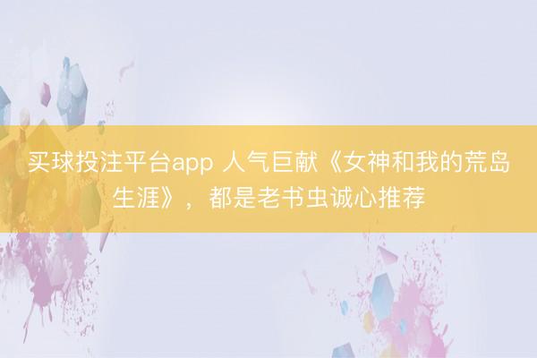 买球投注平台app 人气巨献《女神和我的荒岛生涯》，都是老书虫诚心推荐