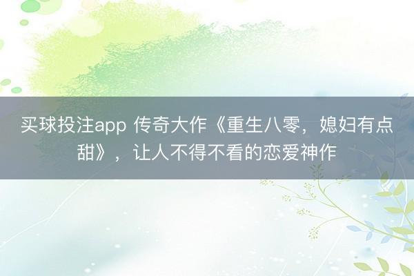 买球投注app 传奇大作《重生八零,媳妇有点甜》,让人不得不看的恋爱神作