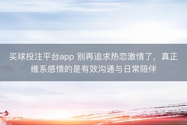 买球投注平台app 别再追求热恋激情了,真正维系感情的是有效沟通与日常陪伴