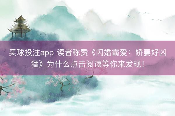 买球投注app 读者称赞《闪婚霸爱:娇妻好凶猛》为什么点击阅读等你来发现!