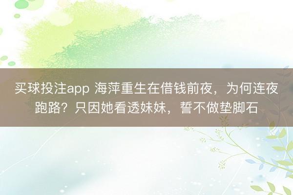 买球投注app 海萍重生在借钱前夜，为何连夜跑路？只因她看透妹妹，誓不做垫脚石