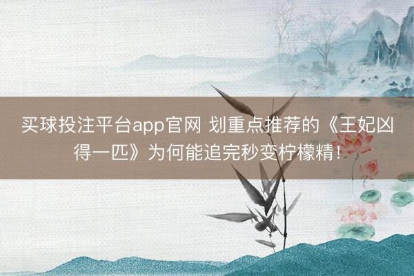 买球投注平台app官网 划重点推荐的《王妃凶得一匹》为何能追完秒变柠檬精！