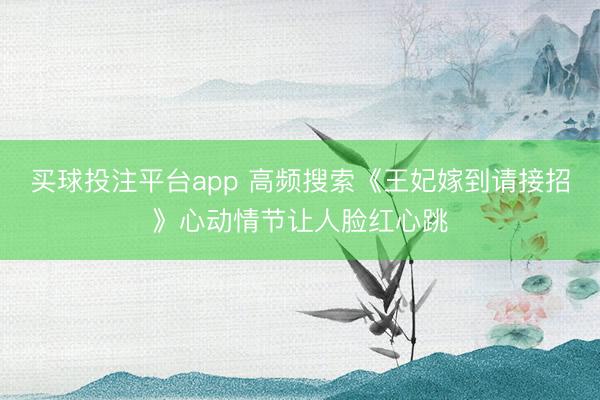 买球投注平台app 高频搜索《王妃嫁到请接招》心动情节让人脸红心跳